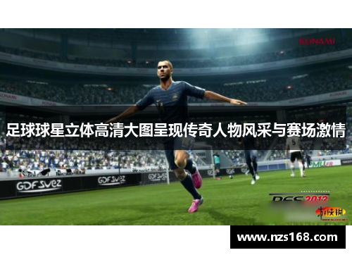 足球球星立体高清大图呈现传奇人物风采与赛场激情