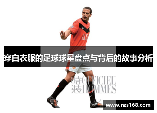 穿白衣服的足球球星盘点与背后的故事分析