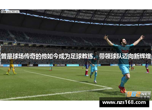 曾是球场传奇的他如今成为足球教练，带领球队迈向新辉煌