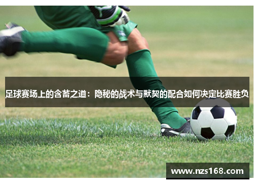 足球赛场上的含蓄之道：隐秘的战术与默契的配合如何决定比赛胜负