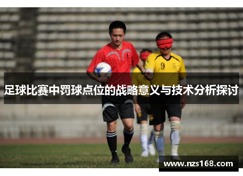 足球比赛中罚球点位的战略意义与技术分析探讨