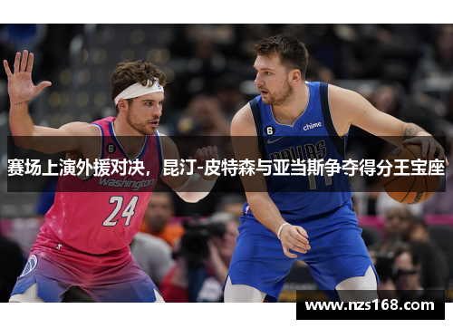 赛场上演外援对决，昆汀-皮特森与亚当斯争夺得分王宝座