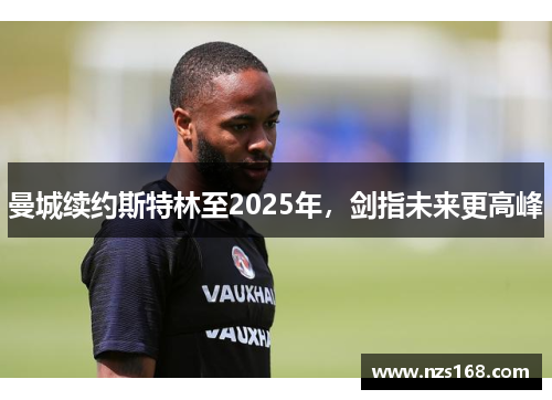 曼城续约斯特林至2025年，剑指未来更高峰